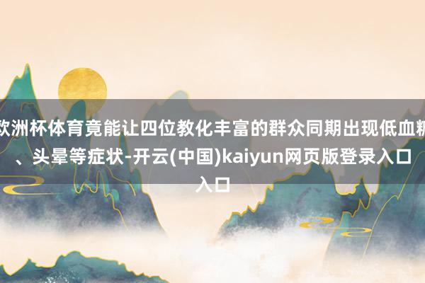 欧洲杯体育竟能让四位教化丰富的群众同期出现低血糖、头晕等症状-开云(中国)kaiyun网页版登录入口