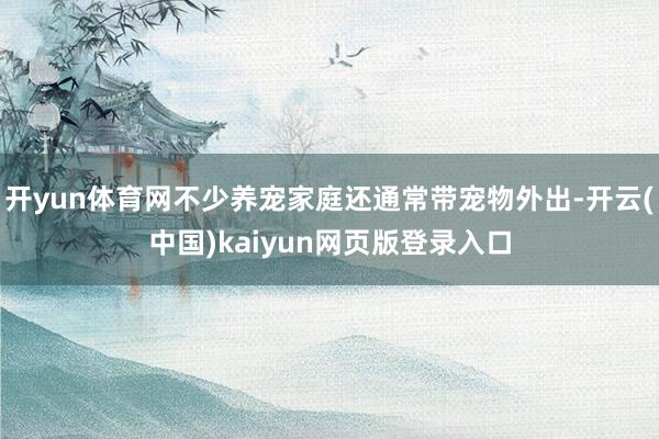 开yun体育网不少养宠家庭还通常带宠物外出-开云(中国)kaiyun网页版登录入口