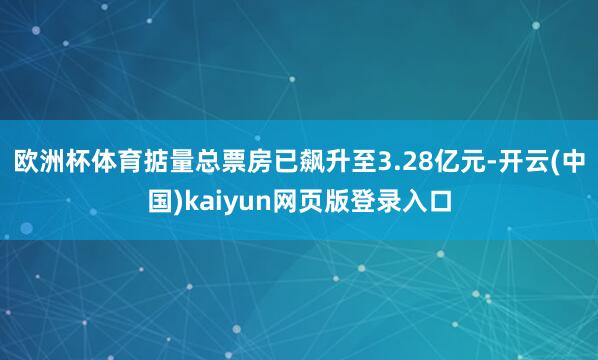 欧洲杯体育掂量总票房已飙升至3.28亿元-开云(中国)kaiyun网页版登录入口