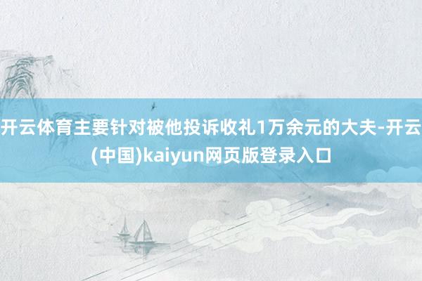 开云体育主要针对被他投诉收礼1万余元的大夫-开云(中国)kaiyun网页版登录入口