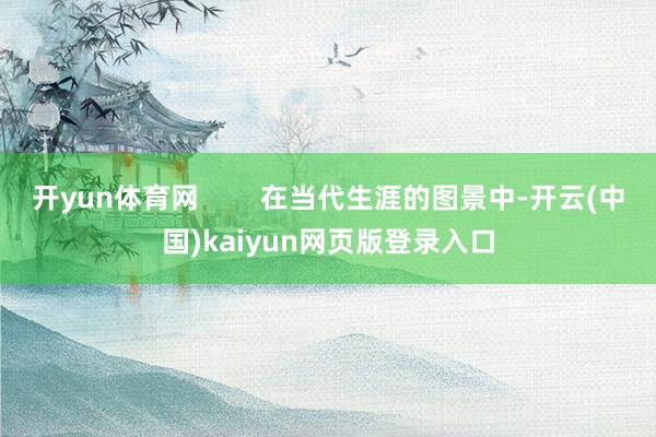 开yun体育网        在当代生涯的图景中-开云(中国)kaiyun网页版登录入口