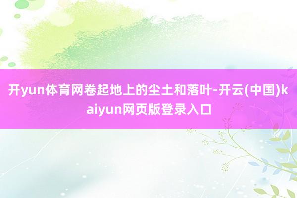 开yun体育网卷起地上的尘土和落叶-开云(中国)kaiyun网页版登录入口