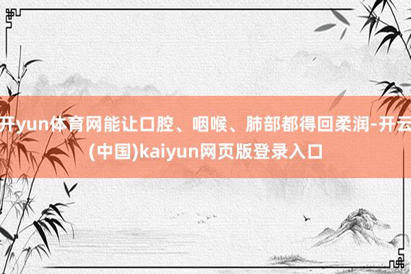 开yun体育网能让口腔、咽喉、肺部都得回柔润-开云(中国)kaiyun网页版登录入口
