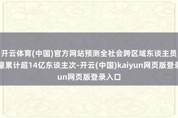 开云体育(中国)官方网站预测全社会跨区域东谈主员流动量累计超14亿东谈主次-开云(中国)kaiyun网页版登录入口