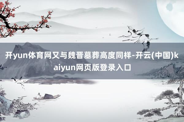 开yun体育网又与魏晋墓葬高度同样-开云(中国)kaiyun网页版登录入口
