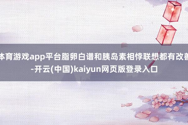 体育游戏app平台脂卵白谱和胰岛素相悖联想都有改善-开云(中国)kaiyun网页版登录入口