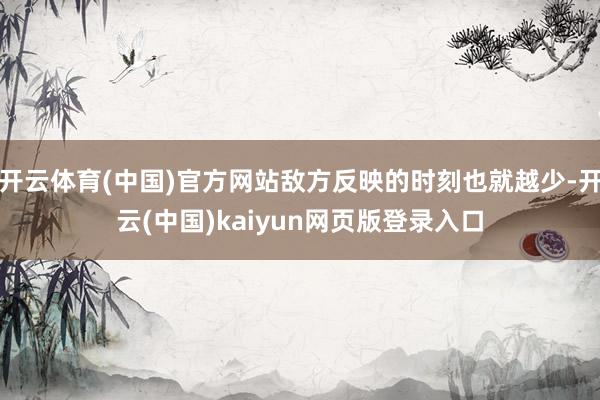 开云体育(中国)官方网站敌方反映的时刻也就越少-开云(中国)kaiyun网页版登录入口