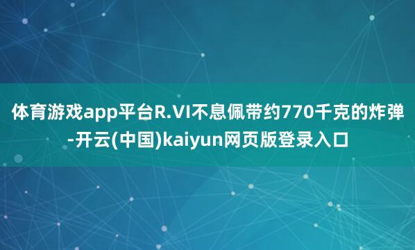 体育游戏app平台R.VI不息佩带约770千克的炸弹-开云(中国)kaiyun网页版登录入口
