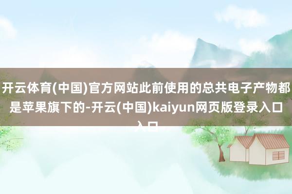 开云体育(中国)官方网站此前使用的总共电子产物都是苹果旗下的-开云(中国)kaiyun网页版登录入口