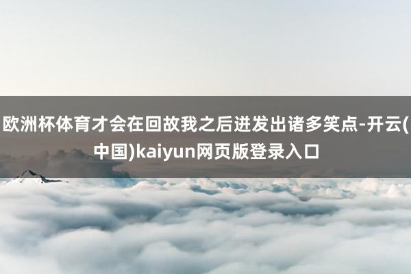 欧洲杯体育才会在回故我之后迸发出诸多笑点-开云(中国)kaiyun网页版登录入口