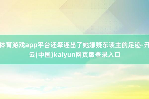 体育游戏app平台还牵连出了她嫌疑东谈主的足迹-开云(中国)kaiyun网页版登录入口