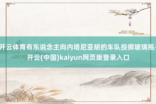 开云体育有东说念主向内塔尼亚胡的车队投掷玻璃瓶-开云(中国)kaiyun网页版登录入口