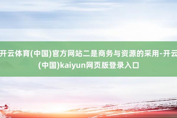 开云体育(中国)官方网站二是商务与资源的采用-开云(中国)kaiyun网页版登录入口