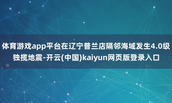 体育游戏app平台在辽宁普兰店隔邻海域发生4.0级独揽地震-开云(中国)kaiyun网页版登录入口