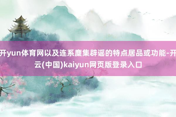 开yun体育网以及连系麇集辟谣的特点居品或功能-开云(中国)kaiyun网页版登录入口