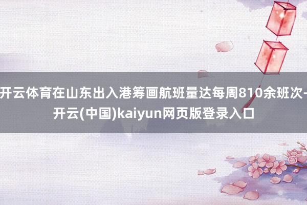 开云体育在山东出入港筹画航班量达每周810余班次-开云(中国)kaiyun网页版登录入口