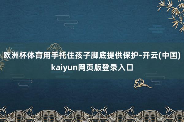 欧洲杯体育用手托住孩子脚底提供保护-开云(中国)kaiyun网页版登录入口
