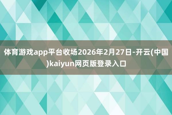 体育游戏app平台收场2026年2月27日-开云(中国)kaiyun网页版登录入口
