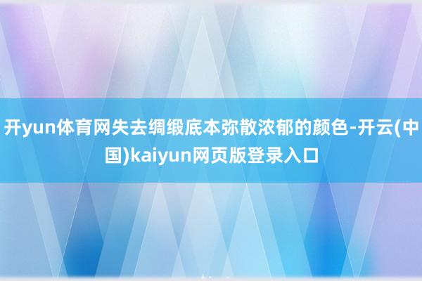 开yun体育网失去绸缎底本弥散浓郁的颜色-开云(中国)kaiyun网页版登录入口
