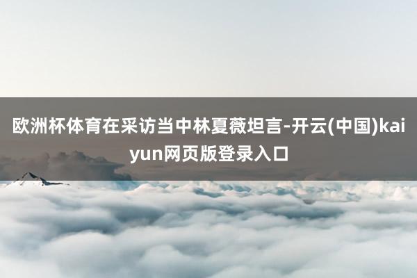 欧洲杯体育在采访当中林夏薇坦言-开云(中国)kaiyun网页版登录入口