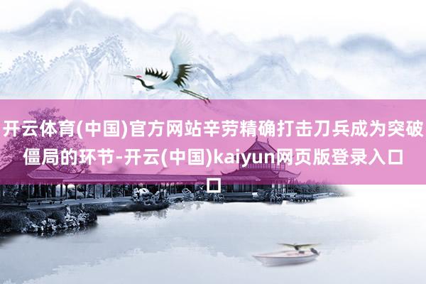 开云体育(中国)官方网站辛劳精确打击刀兵成为突破僵局的环节-开云(中国)kaiyun网页版登录入口