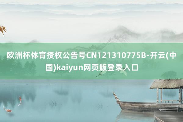 欧洲杯体育授权公告号CN121310775B-开云(中国)kaiyun网页版登录入口
